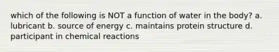 which of the following is NOT a function of water in the body? a. lubricant b. source of energy c. maintains protein structure d. participant in chemical reactions