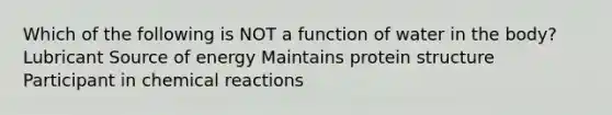 Which of the following is NOT a function of water in the body? Lubricant Source of energy Maintains protein structure Participant in chemical reactions