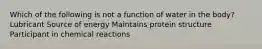 Which of the following is not a function of water in the body? Lubricant Source of energy Maintains protein structure Participant in chemical reactions