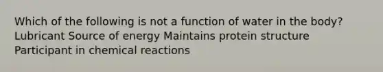 Which of the following is not a function of water in the body? Lubricant Source of energy Maintains protein structure Participant in chemical reactions