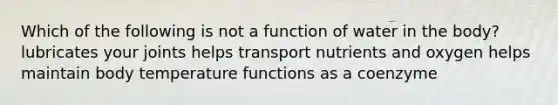 Which of the following is not a function of water in the body? lubricates your joints helps transport nutrients and oxygen helps maintain body temperature functions as a coenzyme