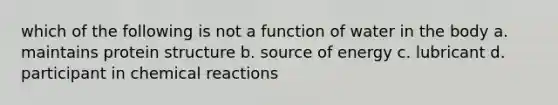 which of the following is not a function of water in the body a. maintains protein structure b. source of energy c. lubricant d. participant in chemical reactions