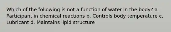 Which of the following is not a function of water in the body? a. Participant in chemical reactions b. Controls body temperature c. Lubricant d. Maintains lipid structure