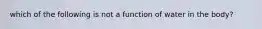 which of the following is not a function of water in the body?