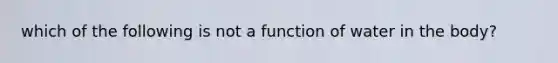 which of the following is not a function of water in the body?