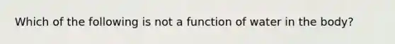 Which of the following is not a function of water in the body?