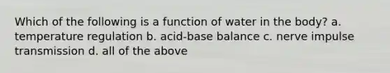 Which of the following is a function of water in the body? a. temperature regulation b. acid-base balance c. nerve impulse transmission d. all of the above