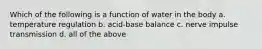 Which of the following is a function of water in the body a. temperature regulation b. acid-base balance c. nerve impulse transmission d. all of the above