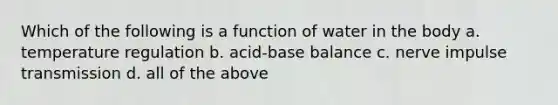 Which of the following is a function of water in the body a. temperature regulation b. acid-base balance c. nerve impulse transmission d. all of the above