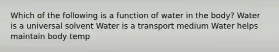 Which of the following is a function of water in the body? Water is a universal solvent Water is a transport medium Water helps maintain body temp