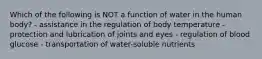 Which of the following is NOT a function of water in the human body? - assistance in the regulation of body temperature - protection and lubrication of joints and eyes - regulation of blood glucose - transportation of water-soluble nutrients