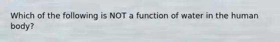 Which of the following is NOT a function of water in the human body?