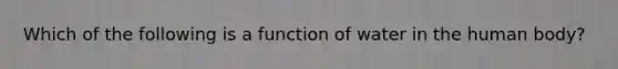 Which of the following is a function of water in the human body?