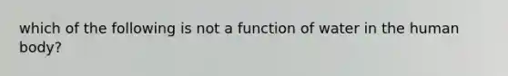 which of the following is not a function of water in the human body?