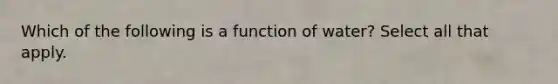 Which of the following is a function of water? Select all that apply.