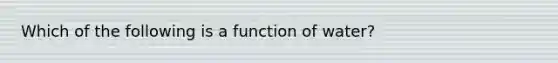 Which of the following is a function of water?