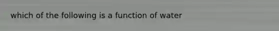 which of the following is a function of water