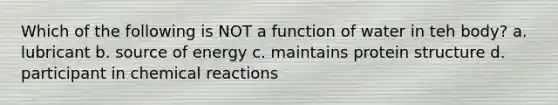 Which of the following is NOT a function of water in teh body? a. lubricant b. source of energy c. maintains protein structure d. participant in chemical reactions