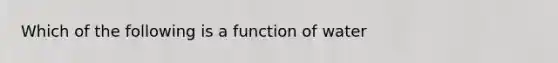 Which of the following is a function of water