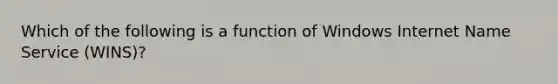 Which of the following is a function of Windows Internet Name Service (WINS)?