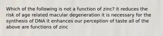 Which of the following is not a function of zinc? it reduces the risk of age related macular degeneration it is necessary for the synthesis of DNA it enhances our perception of taste all of the above are functions of zinc