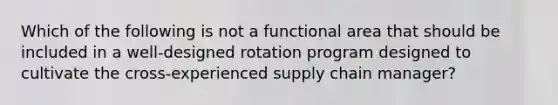 Which of the following is not a functional area that should be included in a well-designed rotation program designed to cultivate the cross-experienced supply chain manager?