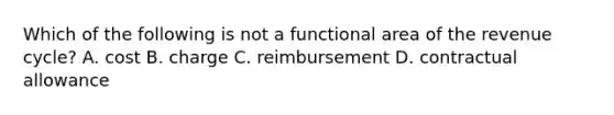 Which of the following is not a functional area of the revenue cycle? A. cost B. charge C. reimbursement D. contractual allowance