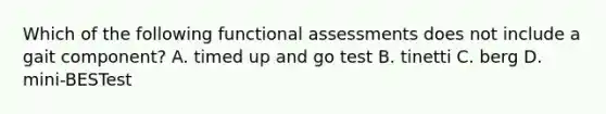 Which of the following functional assessments does not include a gait component? A. timed up and go test B. tinetti C. berg D. mini-BESTest