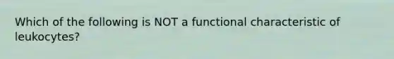 Which of the following is NOT a functional characteristic of leukocytes?