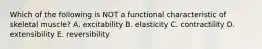 Which of the following is NOT a functional characteristic of skeletal muscle? A. excitability B. elasticity C. contractility D. extensibility E. reversibility