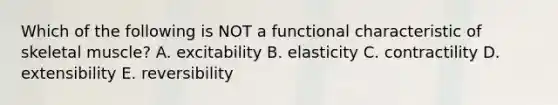 Which of the following is NOT a functional characteristic of skeletal muscle? A. excitability B. elasticity C. contractility D. extensibility E. reversibility