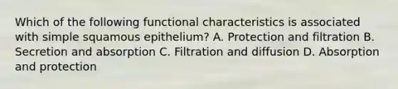 Which of the following functional characteristics is associated with simple squamous epithelium? A. Protection and filtration B. Secretion and absorption C. Filtration and diffusion D. Absorption and protection