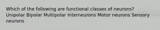 Which of the following are functional classes of neurons? Unipolar Bipolar Multipolar Interneurons Motor neurons Sensory neurons