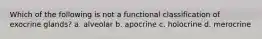 Which of the following is not a functional classification of exocrine glands? a. alveolar b. apocrine c. holocrine d. merocrine