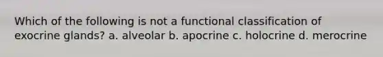 Which of the following is not a functional classification of exocrine glands? a. alveolar b. apocrine c. holocrine d. merocrine