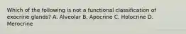 Which of the following is not a functional classification of exocrine glands? A. Alveolar B. Apocrine C. Holocrine D. Merocrine