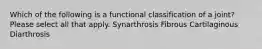 Which of the following is a functional classification of a joint? Please select all that apply. Synarthrosis Fibrous Cartilaginous Diarthrosis