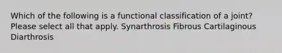 Which of the following is a functional classification of a joint? Please select all that apply. Synarthrosis Fibrous Cartilaginous Diarthrosis