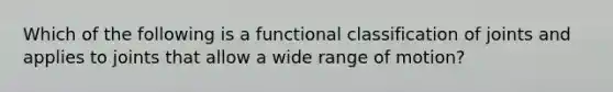 Which of the following is a functional classification of joints and applies to joints that allow a wide range of motion?