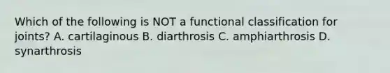 Which of the following is NOT a functional classification for joints? A. cartilaginous B. diarthrosis C. amphiarthrosis D. synarthrosis