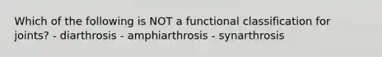 Which of the following is NOT a functional classification for joints? - diarthrosis - amphiarthrosis - synarthrosis