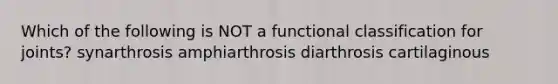 Which of the following is NOT a functional classification for joints? synarthrosis amphiarthrosis diarthrosis cartilaginous