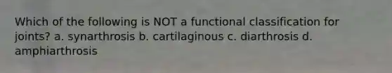 Which of the following is NOT a functional classification for joints? a. synarthrosis b. cartilaginous c. diarthrosis d. amphiarthrosis