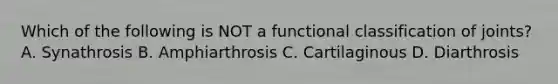 Which of the following is NOT a functional classification of joints? A. Synathrosis B. Amphiarthrosis C. Cartilaginous D. Diarthrosis