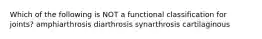 Which of the following is NOT a functional classification for joints? amphiarthrosis diarthrosis synarthrosis cartilaginous