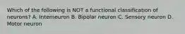 Which of the following is NOT a functional classification of neurons? A. Interneuron B. Bipolar neuron C. Sensory neuron D. Motor neuron