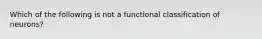 Which of the following is not a functional classification of neurons?