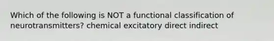 Which of the following is NOT a functional classification of neurotransmitters? chemical excitatory direct indirect