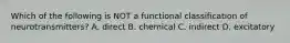 Which of the following is NOT a functional classification of neurotransmitters? A. direct B. chemical C. indirect D. excitatory