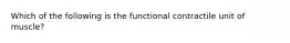 Which of the following is the functional contractile unit of muscle?